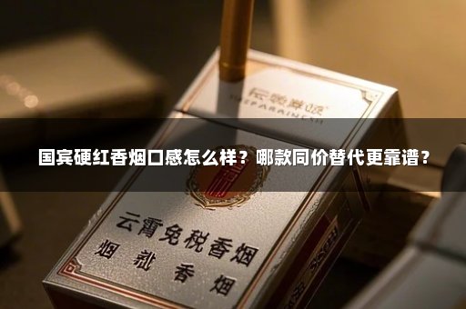 国宾硬红香烟口感怎么样?哪款同价替代更靠谱?
