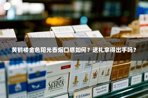 黄鹤楼金色阳光香烟口感如何?送礼拿得出手吗?