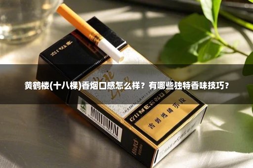 黄鹤楼(十八棵)香烟口感怎么样?有哪些独特香味技巧?